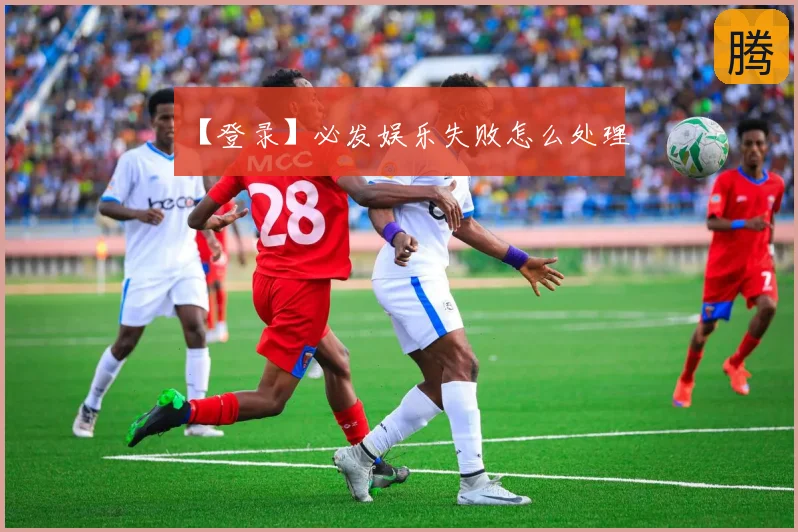 【登录】必发娱乐失败怎么处理
