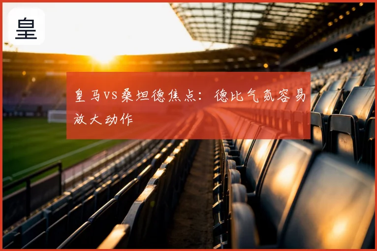 皇马vs桑坦德焦点：德比气氛容易放大动作