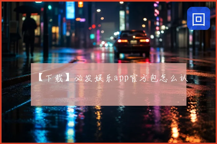 【下载】必发娱乐app官方包怎么认