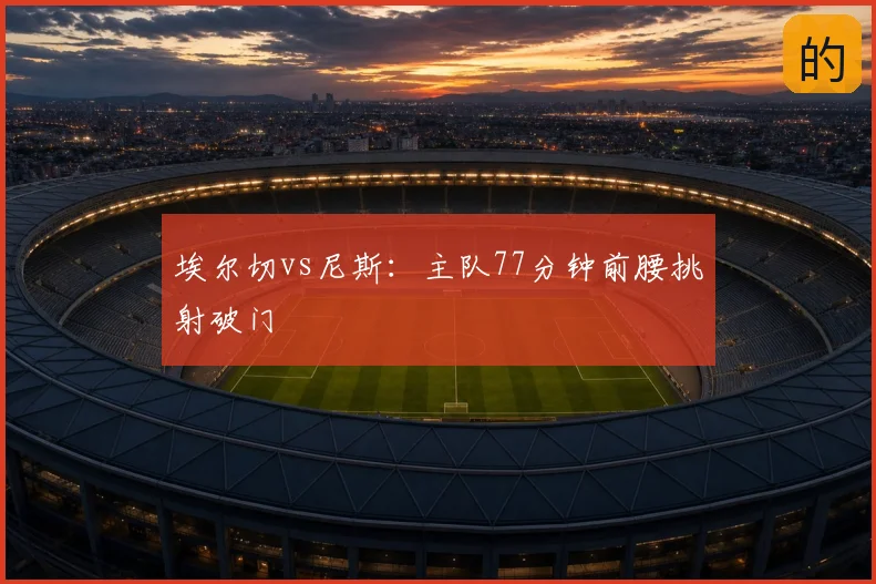 埃尔切vs尼斯：主队77分钟前腰挑射破门
